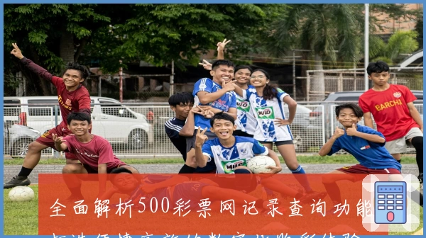 全面解析500彩票网记录查询功能：打造便捷高效的数字化购彩体验