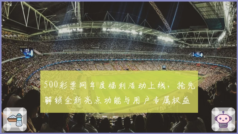 500彩票网年度福利活动上线，抢先解锁全新亮点功能与用户专属权益