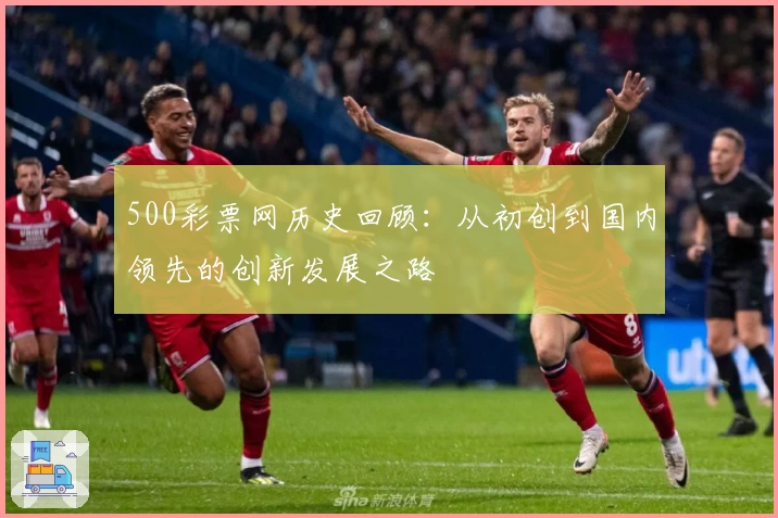 500彩票网历史回顾：从初创到国内领先的创新发展之路