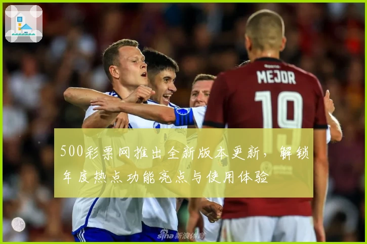 500彩票网推出全新版本更新，解锁年度热点功能亮点与使用体验