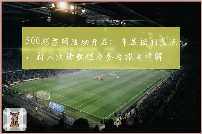 500彩票网活动开启：年度福利盘点，新人注册教程与参与指南详解