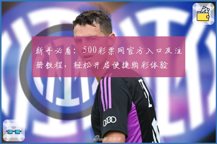 新手必看：500彩票网官方入口及注册教程，轻松开启便捷购彩体验