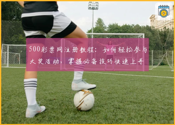 500彩票网注册教程：如何轻松参与大奖活动，掌握必备技巧快速上手