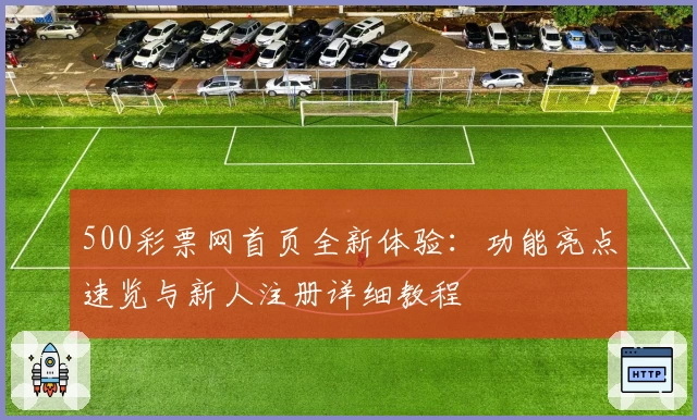 500彩票网首页全新体验：功能亮点速览与新人注册详细教程