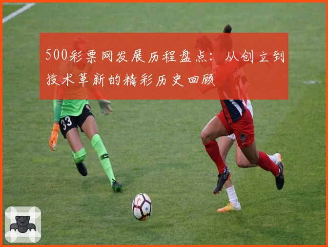 500彩票网发展历程盘点:从创立到技术革新的精彩历史回顾