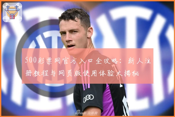 500彩票网官方入口全攻略：新人注册教程与网页版使用体验大揭秘