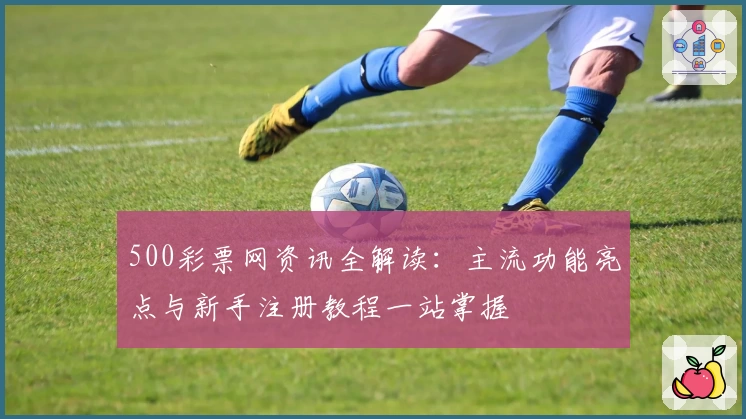 500彩票网资讯全解读：主流功能亮点与新手注册教程一站掌握