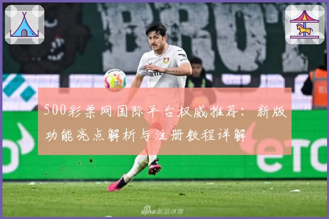 500彩票网国际平台权威推荐：新版功能亮点解析与注册教程详解