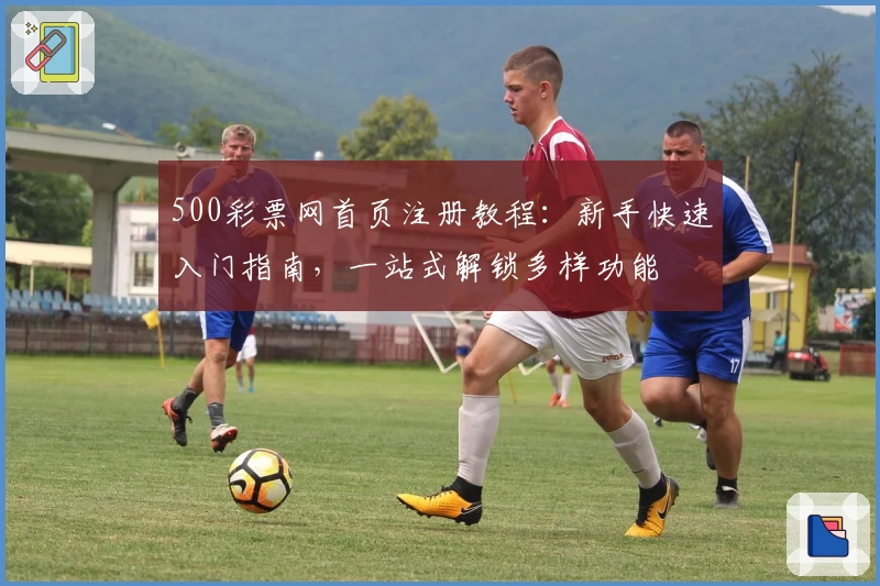 500彩票网首页注册教程:新手快速入门指南,一站式解锁多样功能