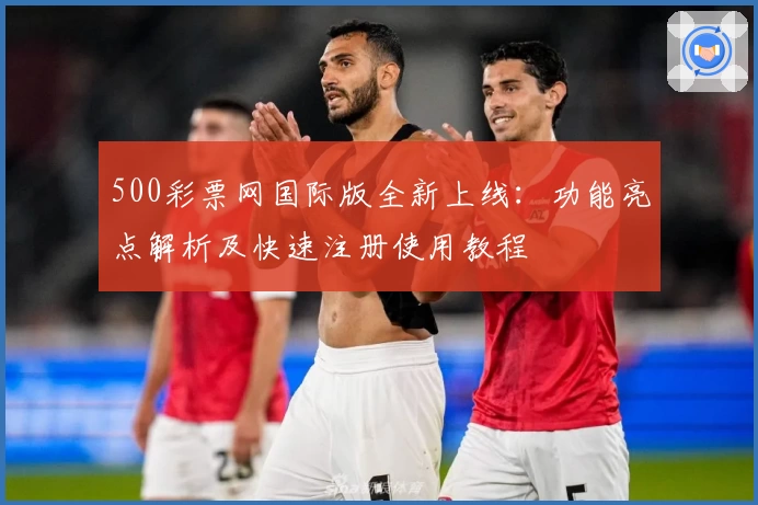 500彩票网国际版全新上线：功能亮点解析及快速注册使用教程