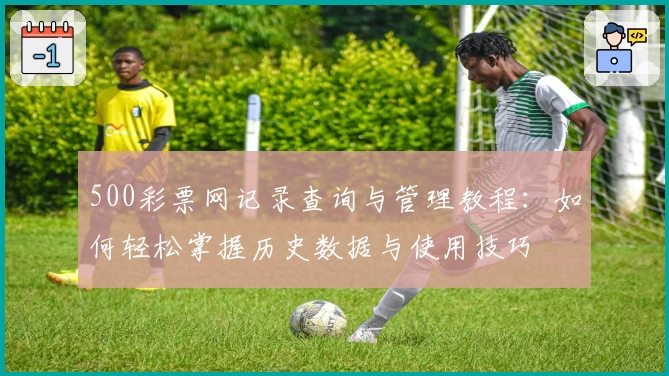 500彩票网记录查询与管理教程：如何轻松掌握历史数据与使用技巧