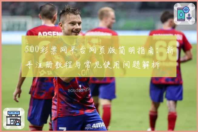 500彩票网平台网页版简明指南：新手注册教程与常见使用问题解析