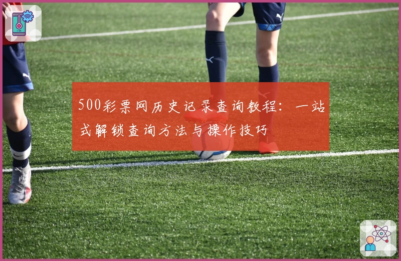 500彩票网历史记录查询教程：一站式解锁查询方法与操作技巧