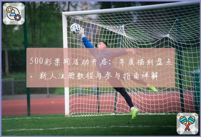 500彩票网活动开启：年度福利盘点，新人注册教程与参与指南详解