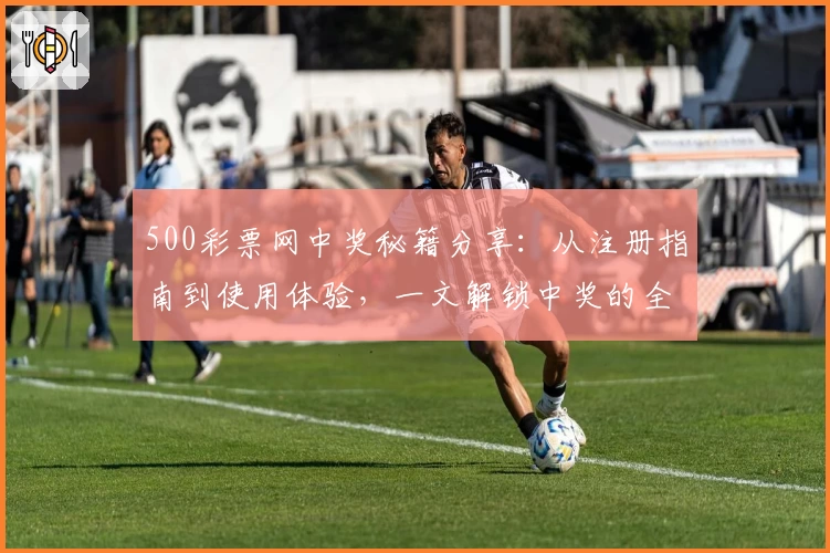 500彩票网中奖秘籍分享：从注册指南到使用体验，一文解锁中奖的全流程