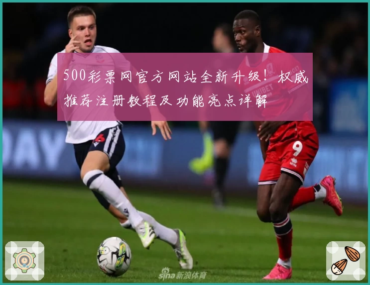500彩票网官方网站全新升级！权威推荐注册教程及功能亮点详解