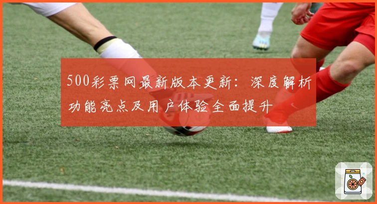 500彩票网最新版本更新:深度解析功能亮点及用户体验全面提升