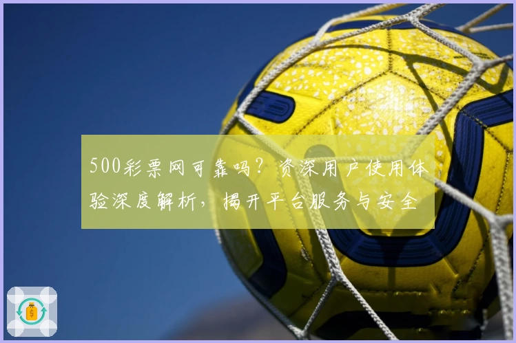 500彩票网可靠吗？资深用户使用体验深度解析，揭开平台服务与安全性秘密