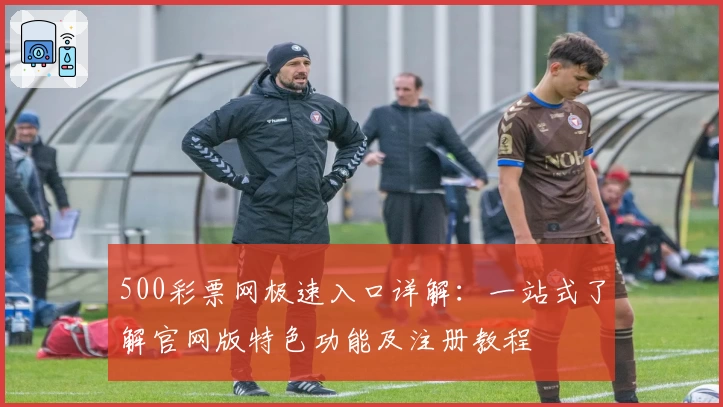 500彩票网极速入口详解：一站式了解官网版特色功能及注册教程