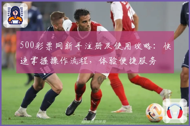 500彩票网新手注册及使用攻略：快速掌握操作流程，体验便捷服务