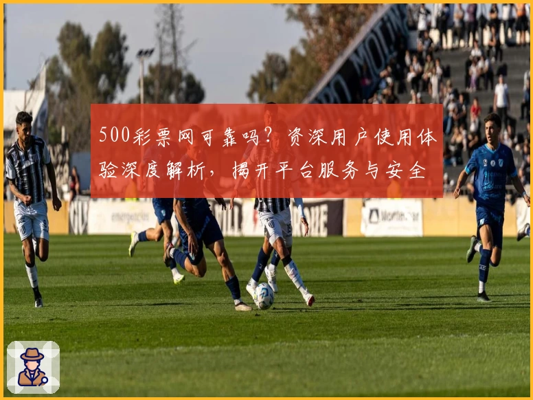 500彩票网可靠吗？资深用户使用体验深度解析，揭开平台服务与安全性秘密