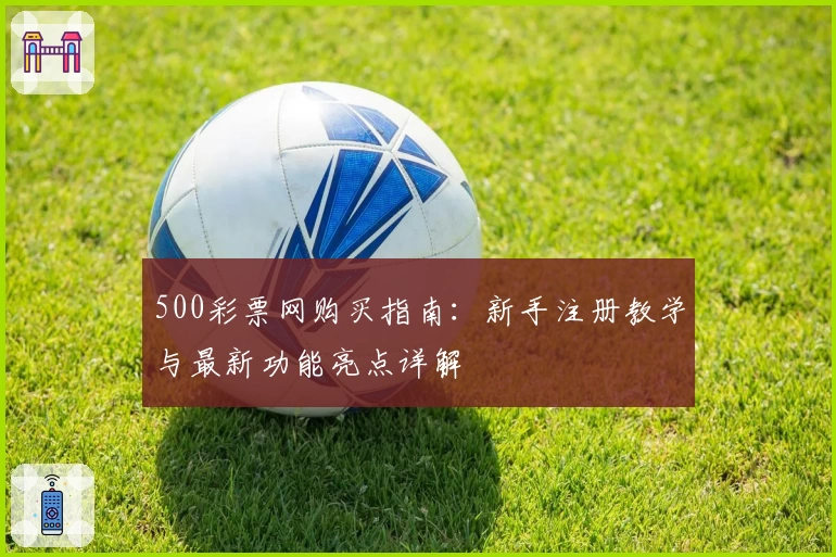 500彩票网购买指南：新手注册教学与最新功能亮点详解