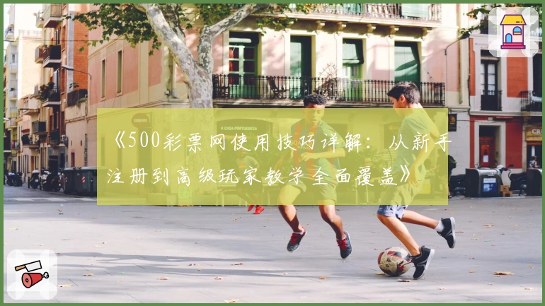 《500彩票网使用技巧详解：从新手注册到高级玩家教学全面覆盖》