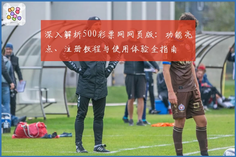 深入解析500彩票网网页版：功能亮点、注册教程与使用体验全指南