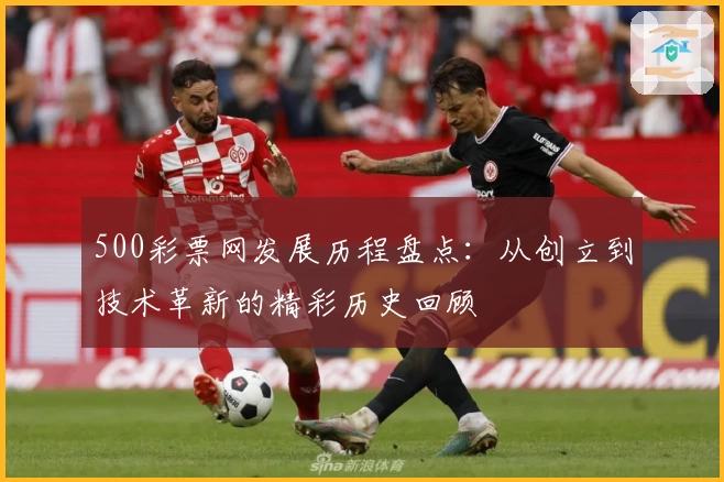 500彩票网发展历程盘点：从创立到技术革新的精彩历史回顾