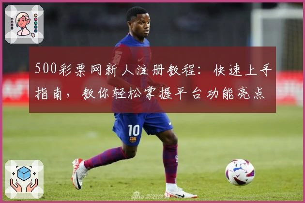 500彩票网新人注册教程：快速上手指南，教你轻松掌握平台功能亮点