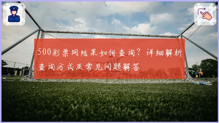 500彩票网结果如何查询？详细解析查询方式及常见问题解答