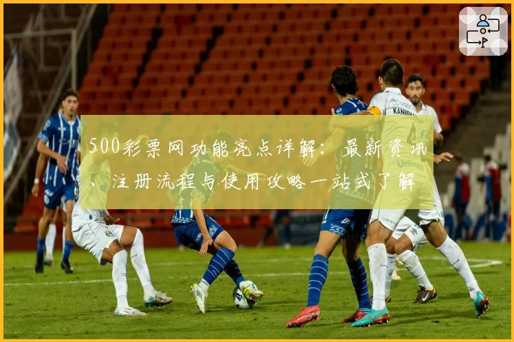 500彩票网功能亮点详解：最新资讯、注册流程与使用攻略一站式了解