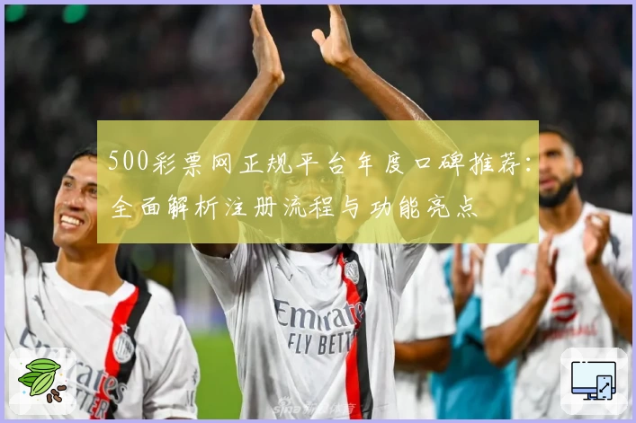 500彩票网正规平台年度口碑推荐：全面解析注册流程与功能亮点