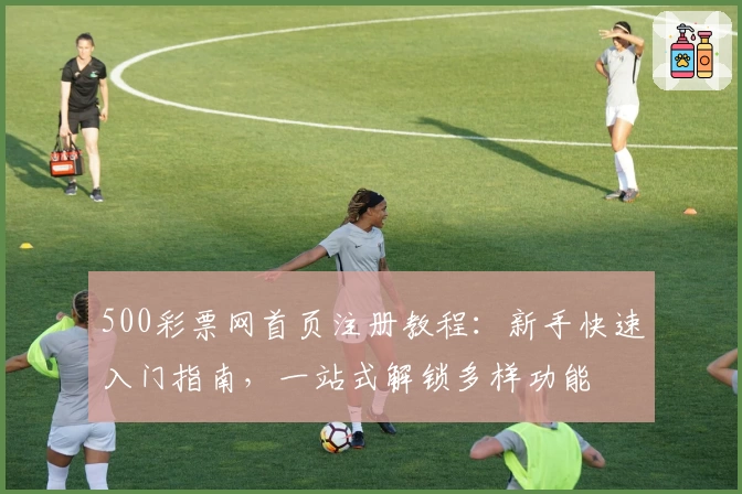500彩票网首页注册教程：新手快速入门指南，一站式解锁多样功能