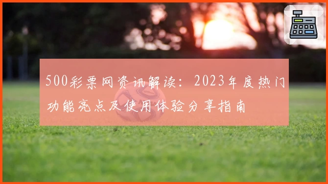 500彩票网资讯解读：2023年度热门功能亮点及使用体验分享指南