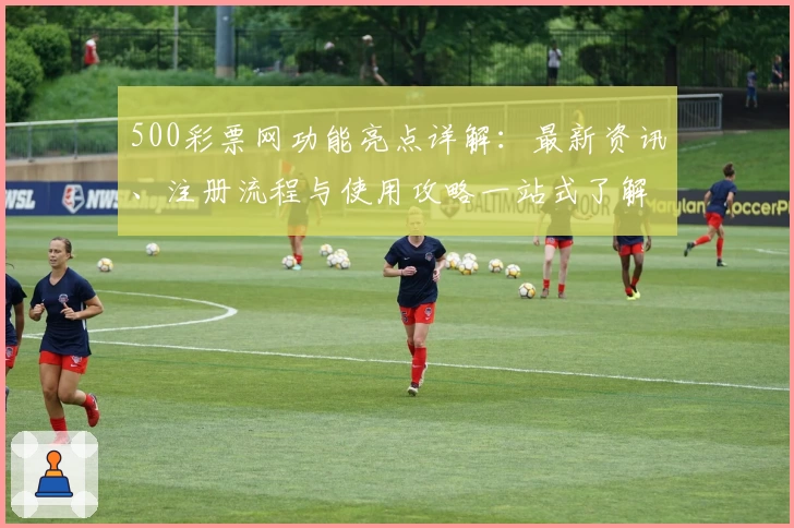 500彩票网功能亮点详解：最新资讯、注册流程与使用攻略一站式了解