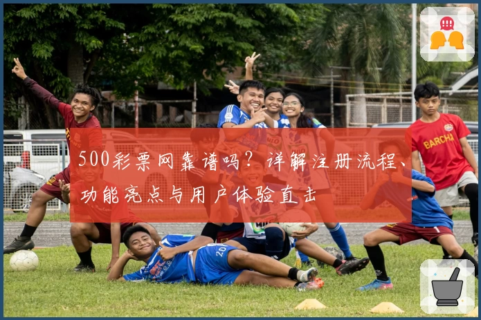 500彩票网靠谱吗？详解注册流程、功能亮点与用户体验直击