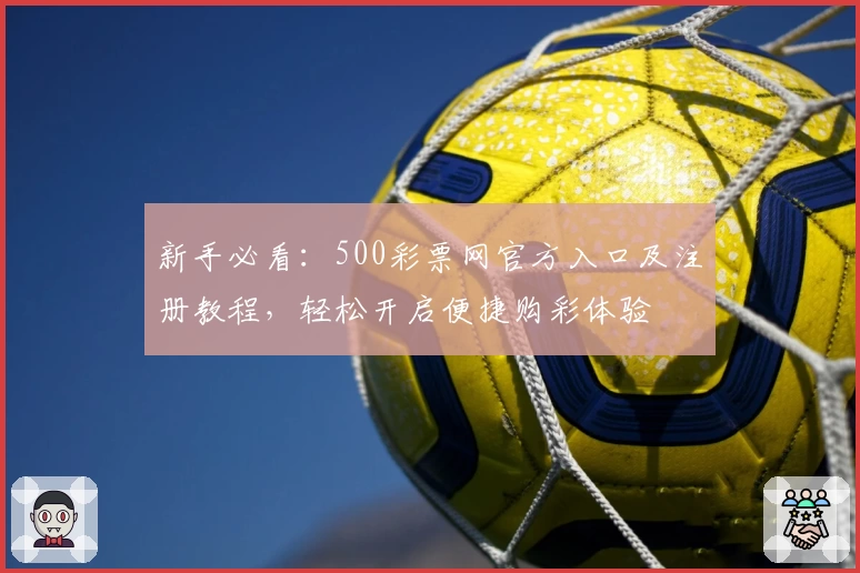新手必看：500彩票网官方入口及注册教程，轻松开启便捷购彩体验