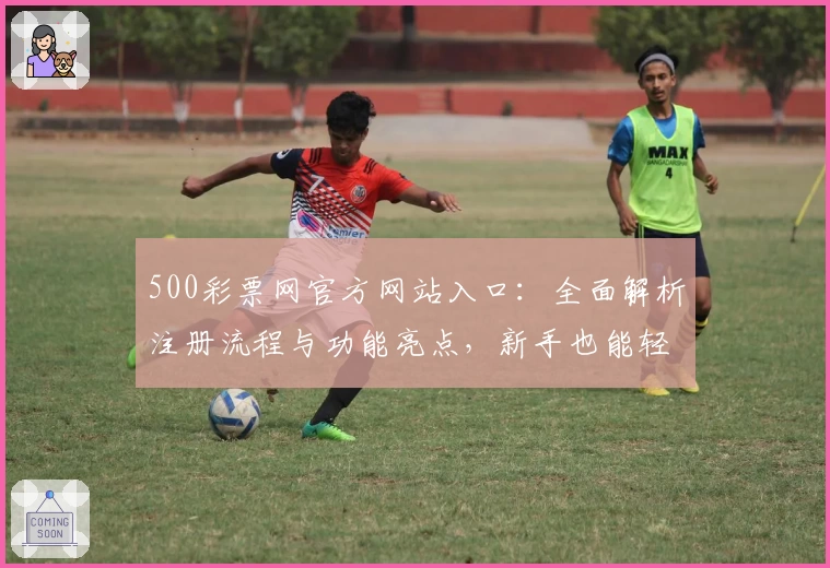 500彩票网官方网站入口：全面解析注册流程与功能亮点，新手也能轻松上手