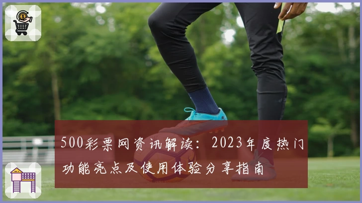500彩票网资讯解读：2023年度热门功能亮点及使用体验分享指南