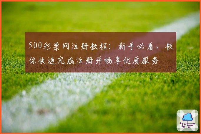 500彩票网注册教程：新手必看，教你快速完成注册并畅享优质服务