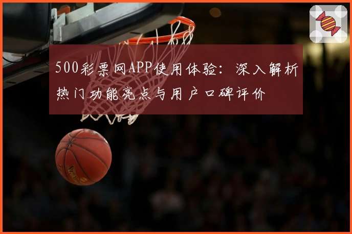 500彩票网APP使用体验：深入解析热门功能亮点与用户口碑评价