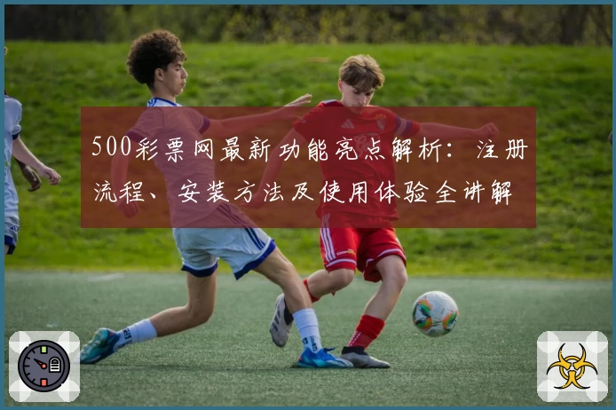 500彩票网最新功能亮点解析：注册流程、安装方法及使用体验全讲解