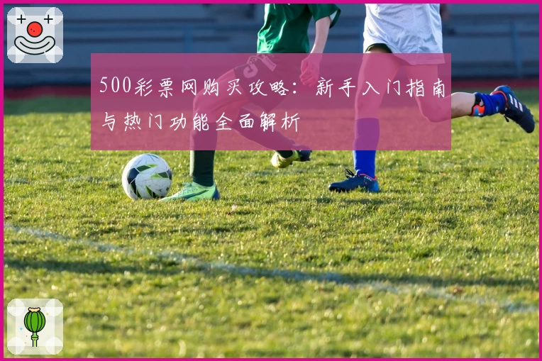 500彩票网购买攻略：新手入门指南与热门功能全面解析