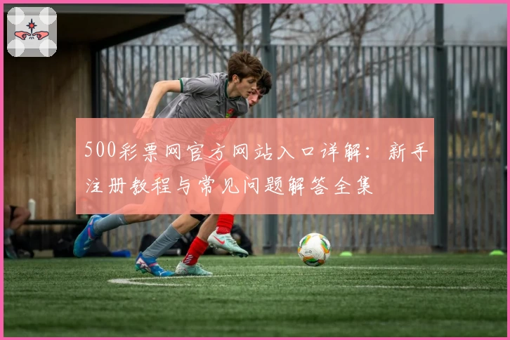 500彩票网官方网站入口详解：新手注册教程与常见问题解答全集