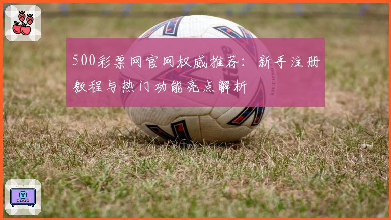 500彩票网官网权威推荐：新手注册教程与热门功能亮点解析