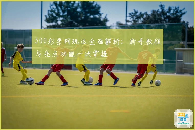 500彩票网玩法全面解析：新手教程与亮点功能一次掌握