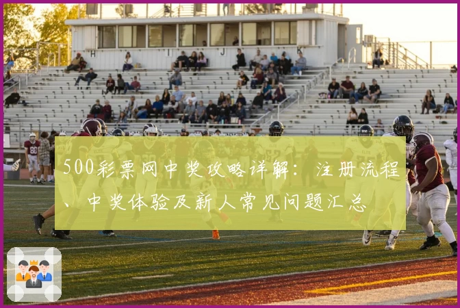 500彩票网中奖攻略详解:注册流程、中奖体验及新人常见问题汇总