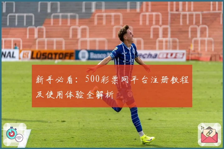 新手必看：500彩票网平台注册教程及使用体验全解析