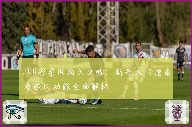 500彩票网购买攻略：新手入门指南与热门功能全面解析